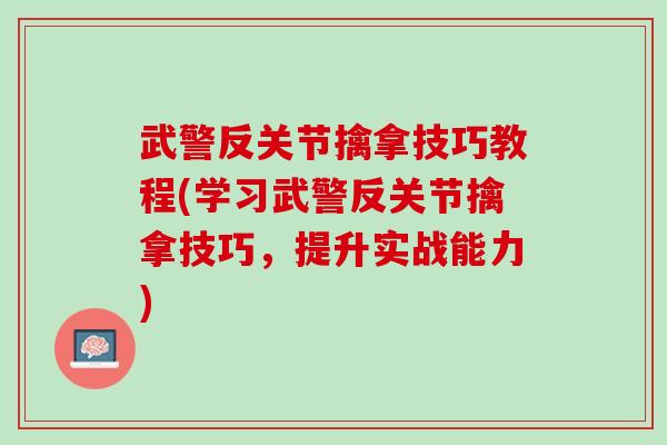 武警反关节擒拿技巧教程(学习武警反关节擒拿技巧，提升实战能力)