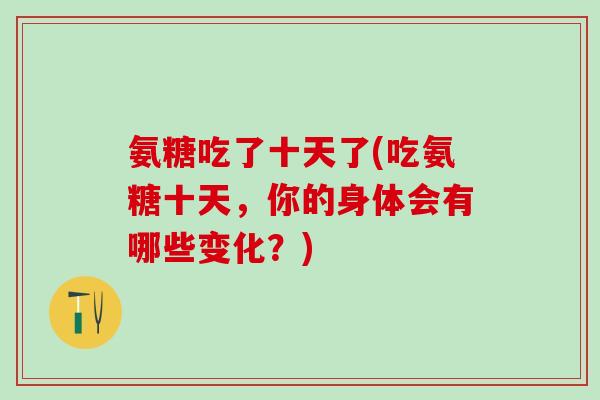氨糖吃了十天了(吃氨糖十天，你的身体会有哪些变化？)