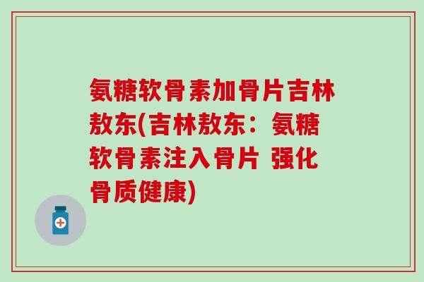 氨糖软骨素加骨片吉林敖东(吉林敖东：氨糖软骨素注入骨片 强化骨质健康)