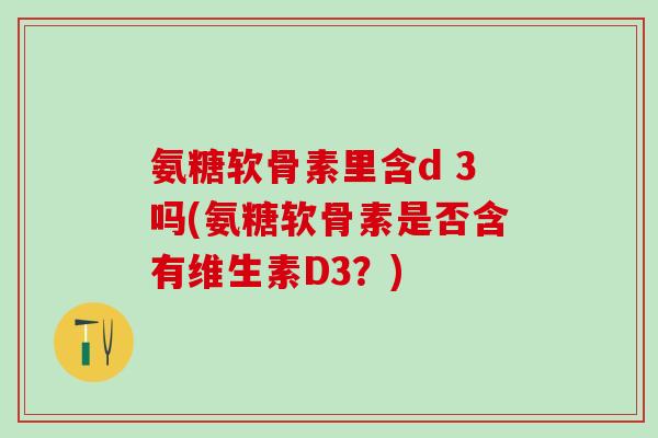 氨糖软骨素里含d 3吗(氨糖软骨素是否含有维生素D3？)