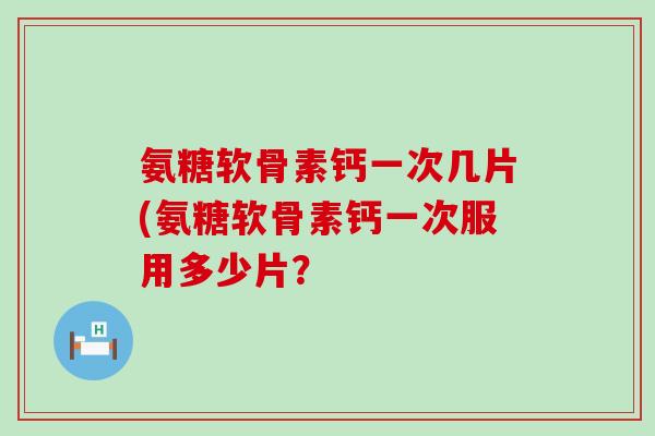 氨糖软骨素钙一次几片(氨糖软骨素钙一次服用多少片？