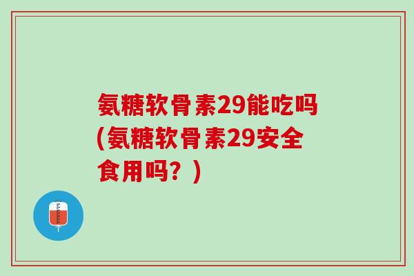 氨糖软骨素29能吃吗(氨糖软骨素29安全食用吗？)