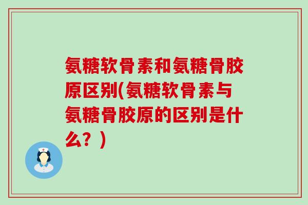 氨糖软骨素和氨糖骨胶原区别(氨糖软骨素与氨糖骨胶原的区别是什么？)