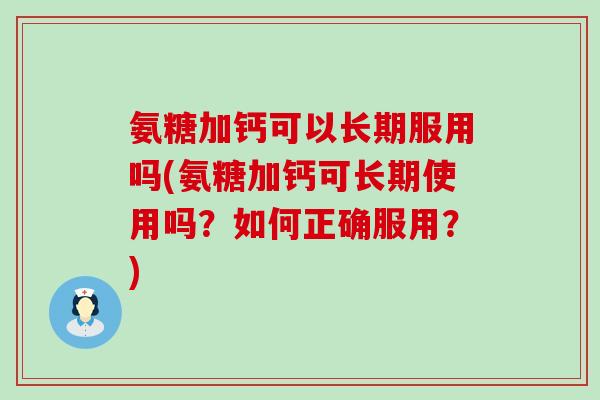 氨糖加钙可以长期服用吗(氨糖加钙可长期使用吗？如何正确服用？)