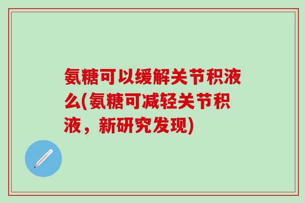 氨糖可以缓解关节积液么(氨糖可减轻关节积液，新研究发现)
