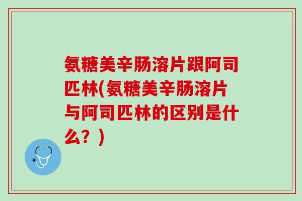 氨糖美辛肠溶片跟阿司匹林(氨糖美辛肠溶片与阿司匹林的区别是什么？)