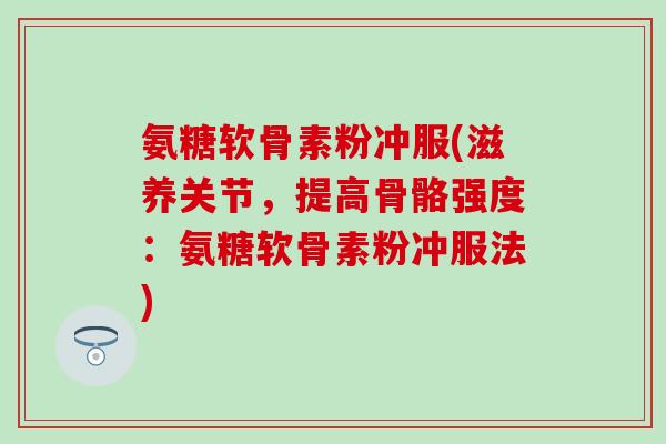 氨糖软骨素粉冲服(滋养关节，提高骨骼强度：氨糖软骨素粉冲服法)