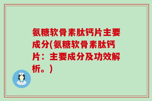 氨糖软骨素肽钙片主要成分(氨糖软骨素肽钙片：主要成分及功效解析。)