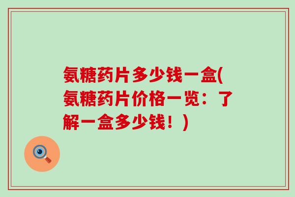 氨糖药片多少钱一盒(氨糖药片价格一览：了解一盒多少钱！)