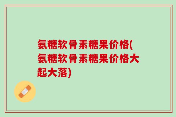 氨糖软骨素糖果价格(氨糖软骨素糖果价格大起大落)