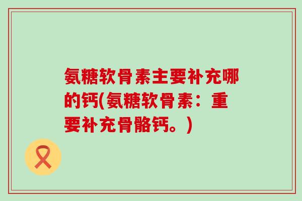 氨糖软骨素主要补充哪的钙(氨糖软骨素：重要补充骨骼钙。)