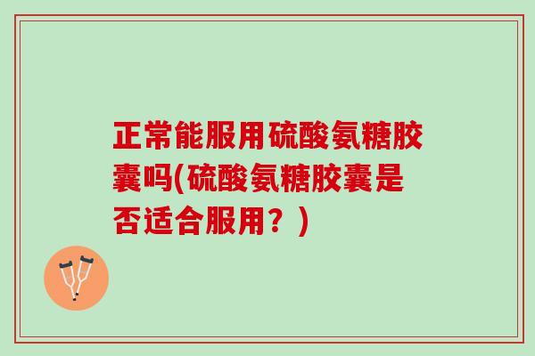 正常能服用硫酸氨糖胶囊吗(硫酸氨糖胶囊是否适合服用？)