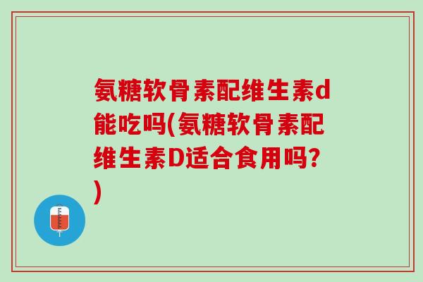 氨糖软骨素配维生素d能吃吗(氨糖软骨素配维生素D适合食用吗？)