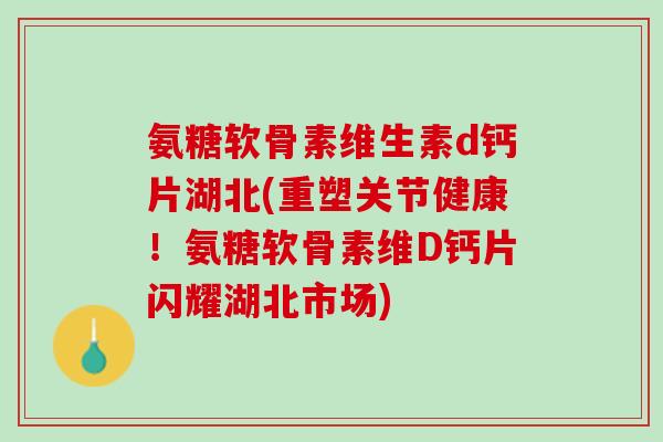 氨糖软骨素维生素d钙片湖北(重塑关节健康！氨糖软骨素维D钙片闪耀湖北市场)