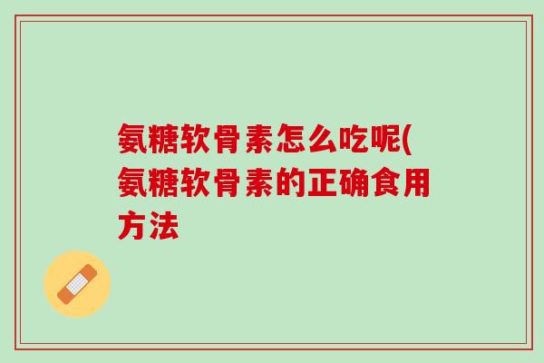 氨糖软骨素怎么吃呢(氨糖软骨素的正确食用方法