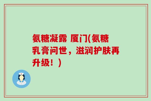 氨糖凝露 厦门(氨糖乳膏问世，滋润护肤再升级！)