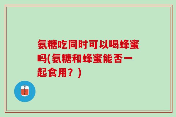 氨糖吃同时可以喝蜂蜜吗(氨糖和蜂蜜能否一起食用？)