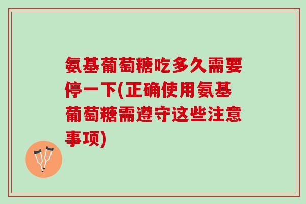 氨基葡萄糖吃多久需要停一下(正确使用氨基葡萄糖需遵守这些注意事项)