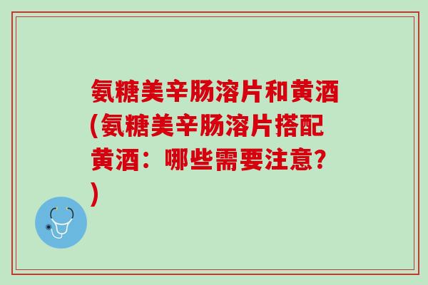 氨糖美辛肠溶片和黄酒(氨糖美辛肠溶片搭配黄酒：哪些需要注意？)