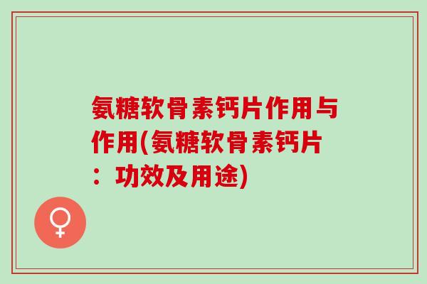 氨糖软骨素钙片作用与作用(氨糖软骨素钙片：功效及用途)