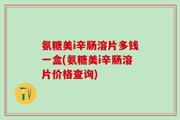 氨糖美i辛肠溶片多钱一盒(氨糖美i辛肠溶片价格查询)