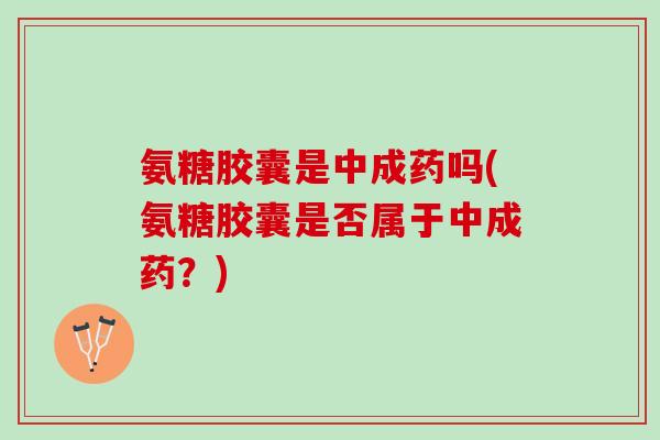 氨糖胶囊是中成药吗(氨糖胶囊是否属于中成药？)