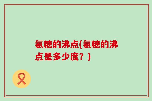 氨糖的沸点(氨糖的沸点是多少度？)