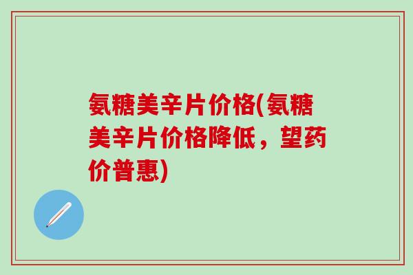 氨糖美辛片价格(氨糖美辛片价格降低，望药价普惠)