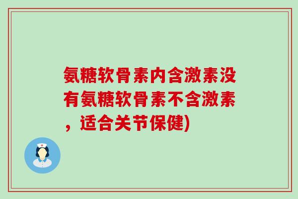 氨糖软骨素内含激素没有氨糖软骨素不含激素，适合关节保健)