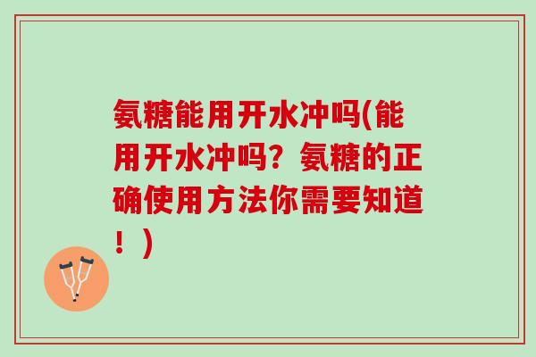 氨糖能用开水冲吗(能用开水冲吗？氨糖的正确使用方法你需要知道！)