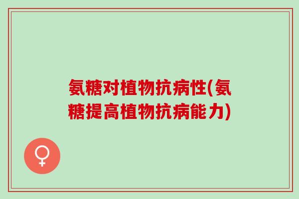 氨糖对植物抗病性(氨糖提高植物抗病能力)