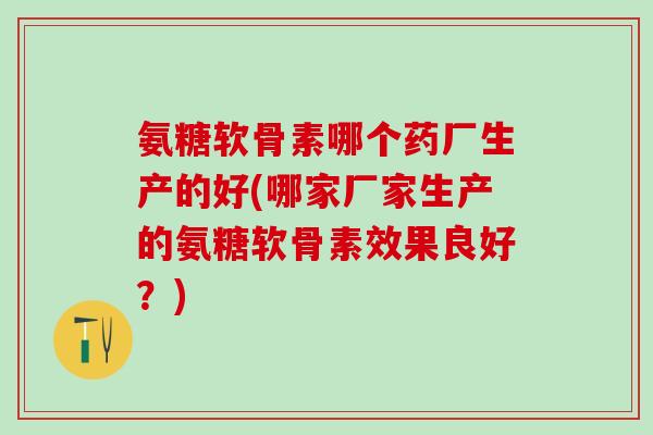 氨糖软骨素哪个药厂生产的好(哪家厂家生产的氨糖软骨素效果良好？)