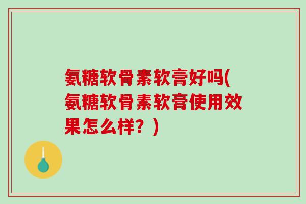 氨糖软骨素软膏好吗(氨糖软骨素软膏使用效果怎么样？)