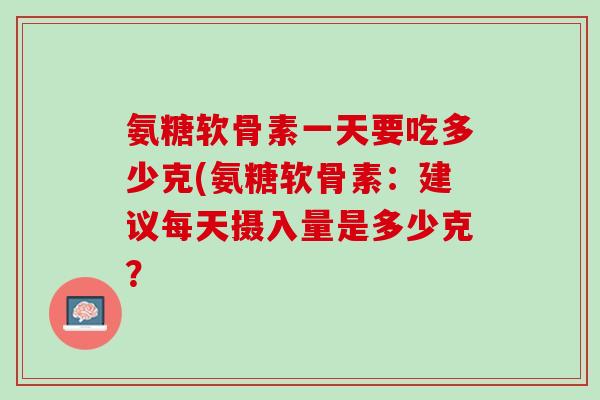 氨糖软骨素一天要吃多少克(氨糖软骨素：建议每天摄入量是多少克？