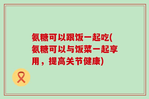 氨糖可以跟饭一起吃(氨糖可以与饭菜一起享用，提高关节健康)