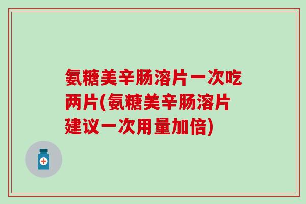 氨糖美辛肠溶片一次吃两片(氨糖美辛肠溶片建议一次用量加倍)