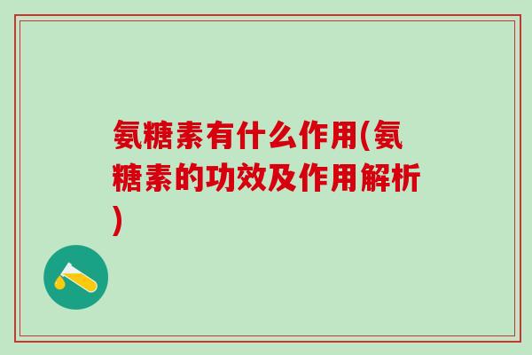 氨糖素有什么作用(氨糖素的功效及作用解析) 氨糖素有什么作用(氨糖素的功效及作用解析)