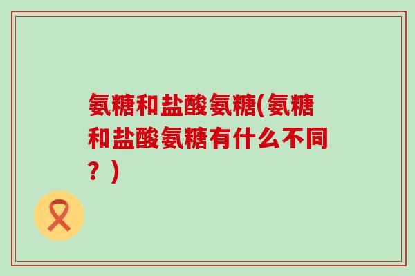 氨糖和盐酸氨糖(氨糖和盐酸氨糖有什么不同？)