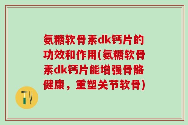 氨糖软骨素dk钙片的功效和作用(氨糖软骨素dk钙片能增强骨骼健康,重塑关节软骨) 氨糖软骨素dk钙片的功效和作用(氨糖软骨素dk钙片能增强骨骼健康,重塑关节软骨)