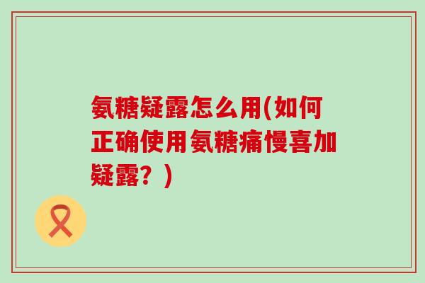 氨糖疑露怎么用(如何正确使用氨糖痛慢喜加疑露？)