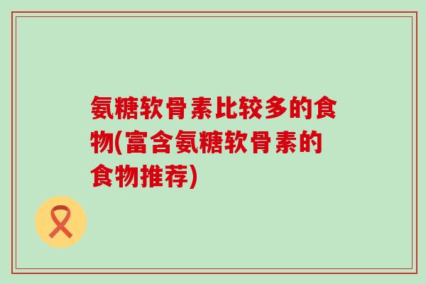 氨糖软骨素比较多的食物(富含氨糖软骨素的食物推荐)