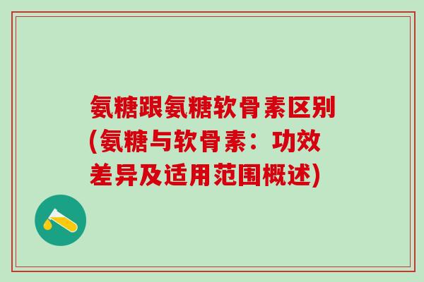 氨糖跟氨糖软骨素区别(氨糖与软骨素：功效差异及适用范围概述)