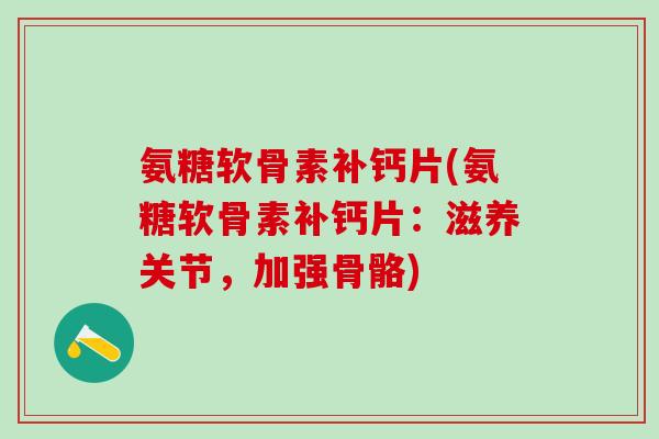 氨糖软骨素补钙片(氨糖软骨素补钙片：滋养关节，加强骨骼)