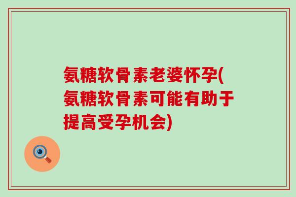 氨糖软骨素老婆怀孕(氨糖软骨素可能有助于提高受孕机会)