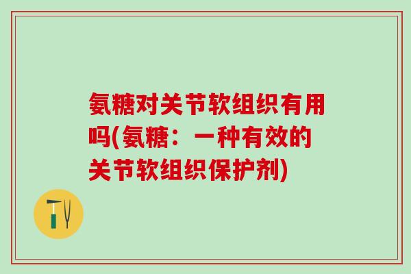 氨糖对关节软组织有用吗(氨糖：一种有效的关节软组织保护剂)