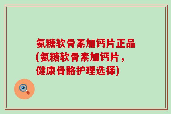 氨糖软骨素加钙片正品(氨糖软骨素加钙片，健康骨骼护理选择)