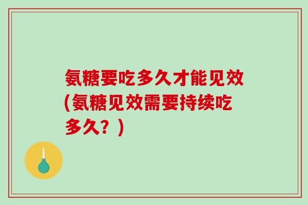 氨糖要吃多久才能见效(氨糖见效需要持续吃多久？)