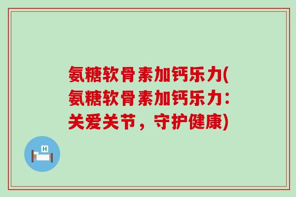 氨糖软骨素加钙乐力(氨糖软骨素加钙乐力：关爱关节，守护健康)