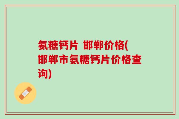 氨糖钙片 邯郸价格(邯郸市氨糖钙片价格查询)
