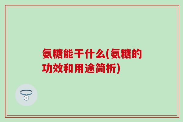 氨糖能干什么(氨糖的功效和用途简析)